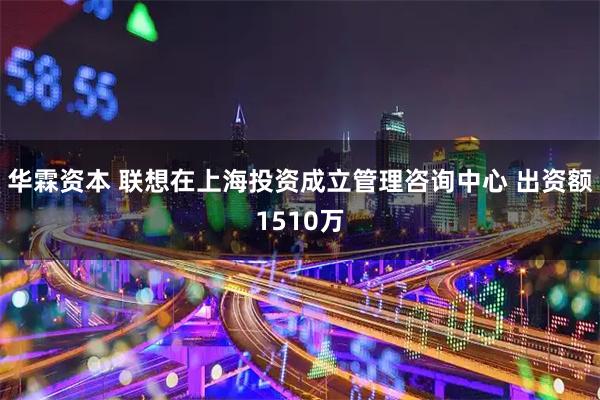 华霖资本 联想在上海投资成立管理咨询中心 出资额1510万