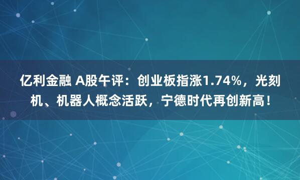 亿利金融 A股午评：创业板指涨1.74%，光刻机、机器人概念活跃，宁德时代再创新高！