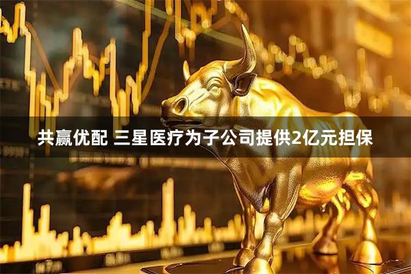 共赢优配 三星医疗为子公司提供2亿元担保