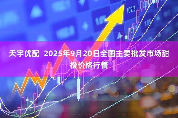 天宇优配  2025年9月20日全国主要批发市场甜橙价格行情