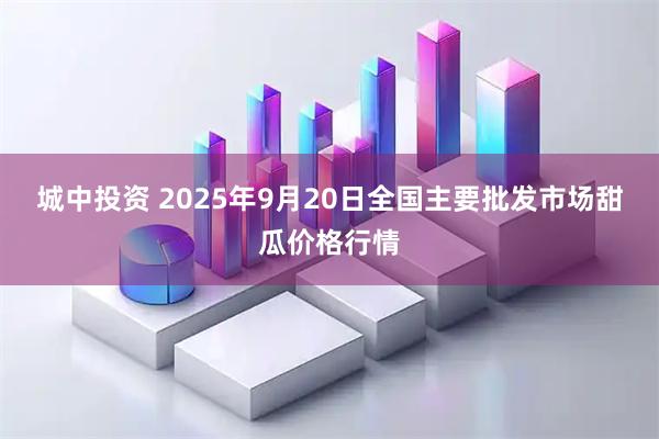 城中投资 2025年9月20日全国主要批发市场甜瓜价格行情
