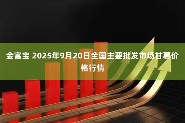金富宝 2025年9月20日全国主要批发市场甘薯价格行情