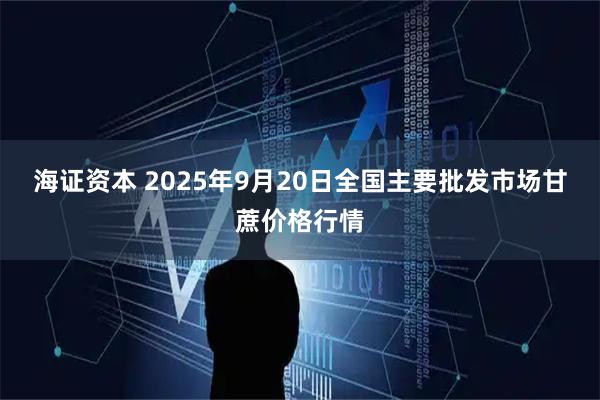 海证资本 2025年9月20日全国主要批发市场甘蔗价格行情