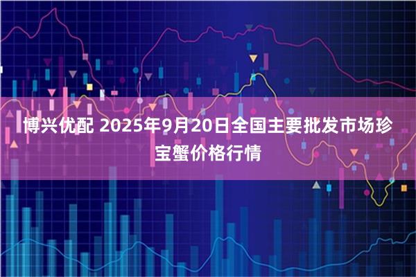 博兴优配 2025年9月20日全国主要批发市场珍宝蟹价格行情