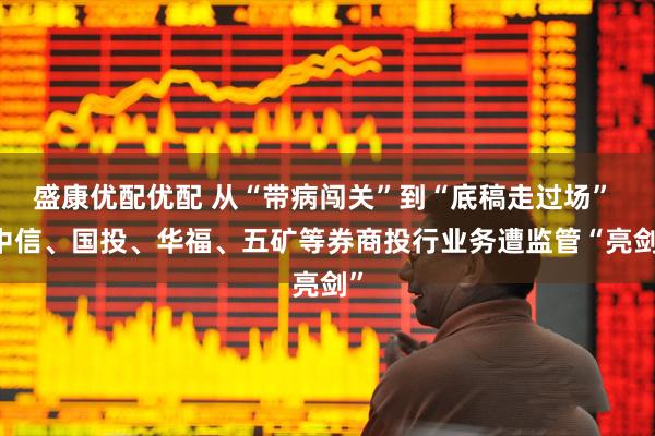 盛康优配优配 从“带病闯关”到“底稿走过场”  中信、国投、华福、五矿等券商投行业务遭监管“亮剑”