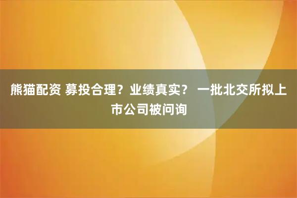 熊猫配资 募投合理？业绩真实？ 一批北交所拟上市公司被问询