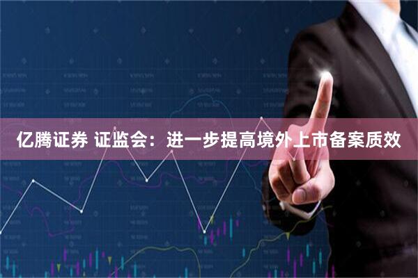 亿腾证券 证监会：进一步提高境外上市备案质效
