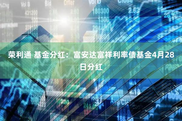 荣利通 基金分红：富安达富祥利率债基金4月28日分红