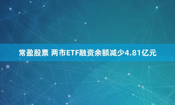 常盈股票 两市ETF融资余额减少4.81亿元