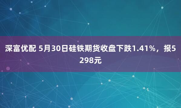 深富优配 5月30日硅铁期货收盘下跌1.41%，报5298元