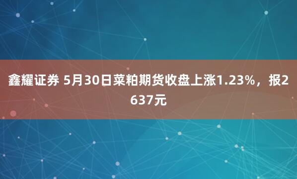 鑫耀证券 5月30日菜粕期货收盘上涨1.23%，报2637元