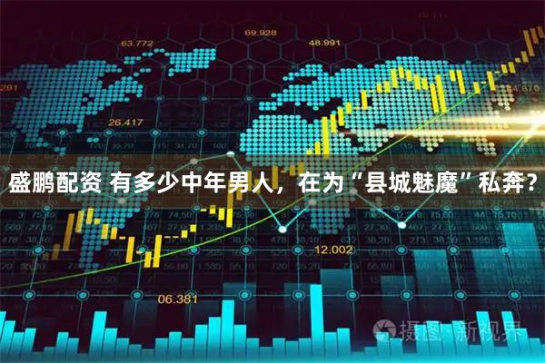 盛鹏配资 有多少中年男人，在为“县城魅魔”私奔？