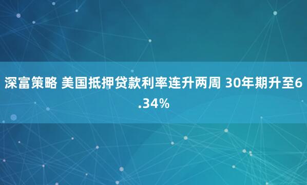深富策略 美国抵押贷款利率连升两周 30年期升至6.34%
