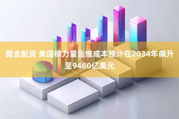 掘金配资 美国核力量运维成本预计在2034年飙升至9460亿美元