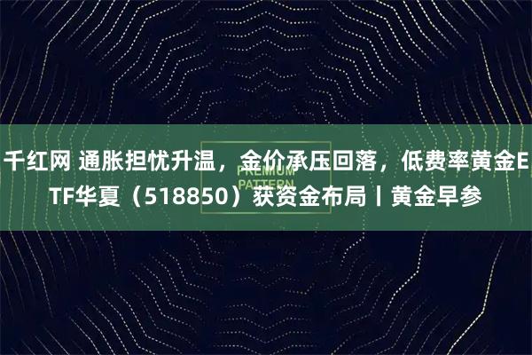 千红网 通胀担忧升温，金价承压回落，低费率黄金ETF华夏（518850）获资金布局丨黄金早参