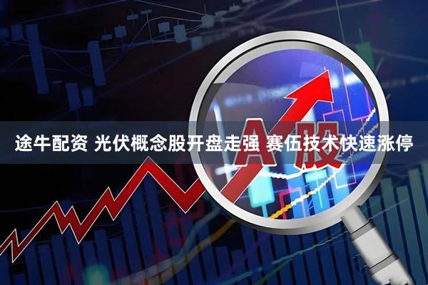 途牛配资 光伏概念股开盘走强 赛伍技术快速涨停