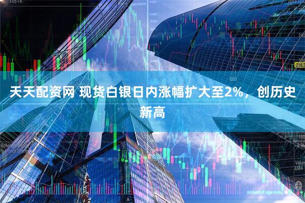 天天配资网 现货白银日内涨幅扩大至2%，创历史新高