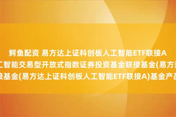 鳄鱼配资 易方达上证科创板人工智能ETF联接A: 易方达上证科创板人工智能交易型开放式指数证券投资基金联接基金(易方达上证科创板人工智能ETF联接A)基金产品资料概要更新
