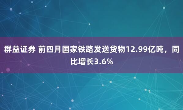 群益证券 前四月国家铁路发送货物12.99亿吨，同比增长3.6%