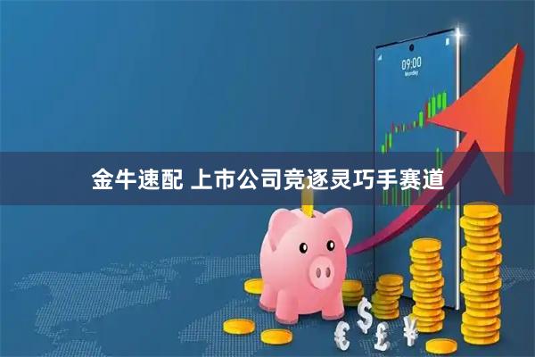 金牛速配 上市公司竞逐灵巧手赛道