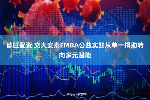 德旺配资 交大安泰EMBA公益实践从单一捐助转向多元赋能