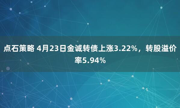 点石策略 4月23日金诚转债上涨3.22%，转股溢价率5.94%