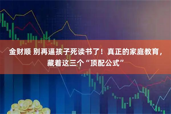金财顺 别再逼孩子死读书了！真正的家庭教育，藏着这三个“顶配公式”