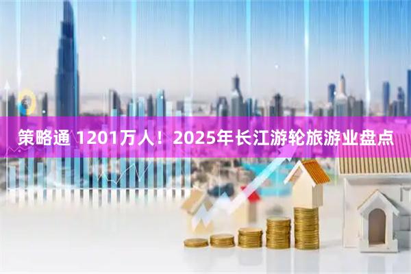 策略通 1201万人！2025年长江游轮旅游业盘点