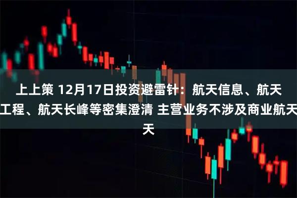 上上策 12月17日投资避雷针：航天信息、航天工程、航天长峰等密集澄清 主营业务不涉及商业航天