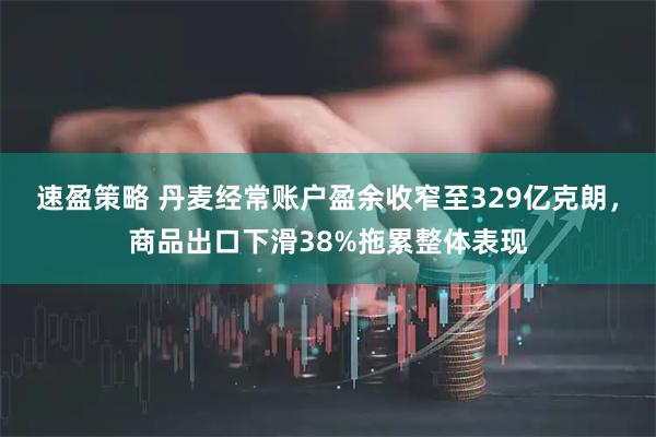 速盈策略 丹麦经常账户盈余收窄至329亿克朗，商品出口下滑38%拖累整体表现