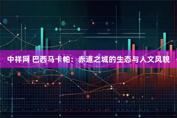 中祥网 巴西马卡帕：赤道之城的生态与人文风貌