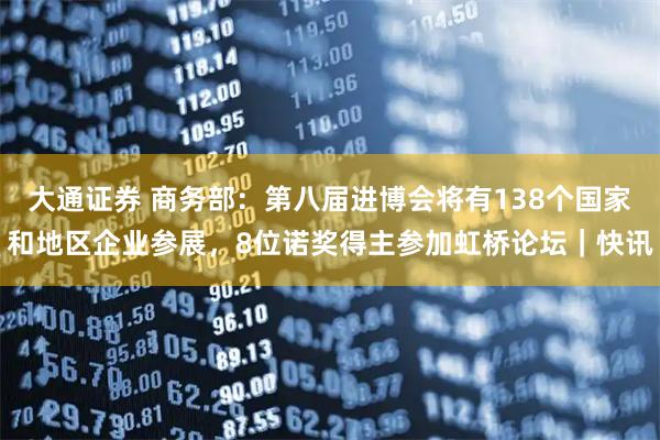 大通证券 商务部：第八届进博会将有138个国家和地区企业参展，8位诺奖得主参加虹桥论坛｜快讯