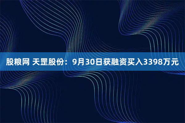 股粮网 天罡股份：9月30日获融资买入3398万元