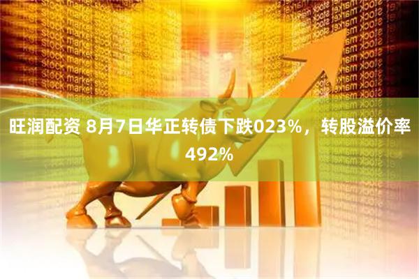 旺润配资 8月7日华正转债下跌023%，转股溢价率492%